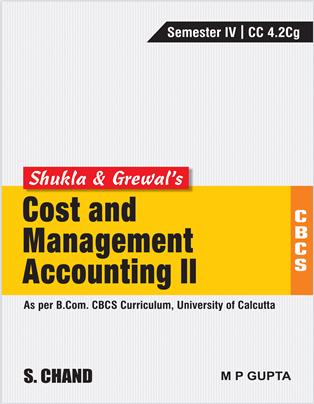 Shukla & Grewal’s Cost and Management Accounting-II (As per B.Com. CBCS Curriculum, Semester-IV of University of Calcutta)